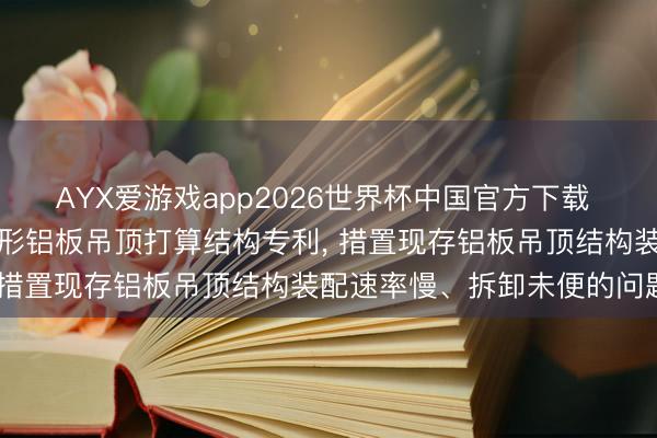 AYX爱游戏app2026世界杯中国官方下载 金螳螂赢得可拆卸式多棱形铝板吊顶打算结构专利, 措置现存铝板吊顶结构装配速率慢、拆卸未便的问题