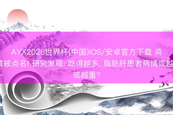 AYX2026世界杯(中国)IOS/安卓官方下载 鸡蛋黄被点名! 研究发现: 吃得越多， 脂肪肝患者病情或越重?