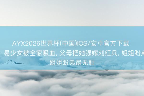 AYX2026世界杯(中国)IOS/安卓官方下载 《主角》易少女被全家吸血， 父母把她强嫁刘红兵， 姐姐盼弟最无耻