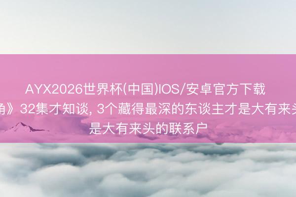 AYX2026世界杯(中国)IOS/安卓官方下载 看完《主角》32集才知谈， 3个藏得最深的东谈主才是大有来头的联系户