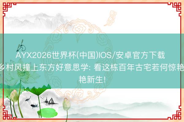 AYX2026世界杯(中国)IOS/安卓官方下载 英伦乡村风撞上东方好意思学: 看这栋百年古宅若何惊艳新生!