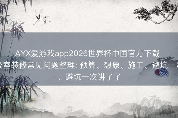 AYX爱游戏app2026世界杯中国官方下载 广州办公室装修常见问题整理: 预算、想象、施工、避坑一次讲了了