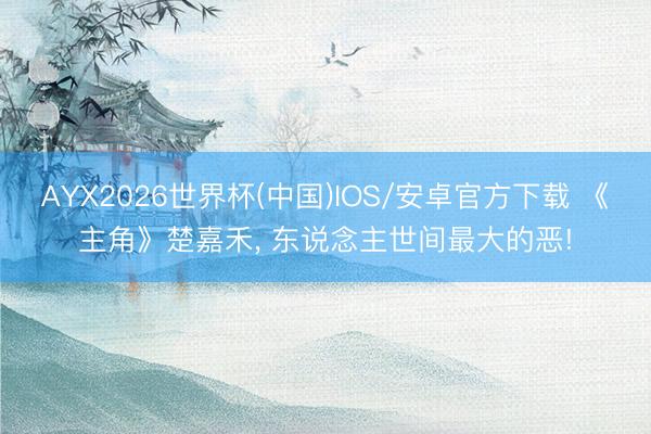 AYX2026世界杯(中国)IOS/安卓官方下载 《主角》楚嘉禾， 东说念主世间最大的恶!