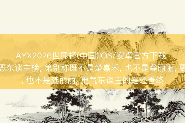 AYX2026世界杯(中国)IOS/安卓官方下载 《主角》不雅众票选恶东谈主榜， 第别称既不是楚嘉禾， 也不是龚丽丽， 更气东谈主的是还善终