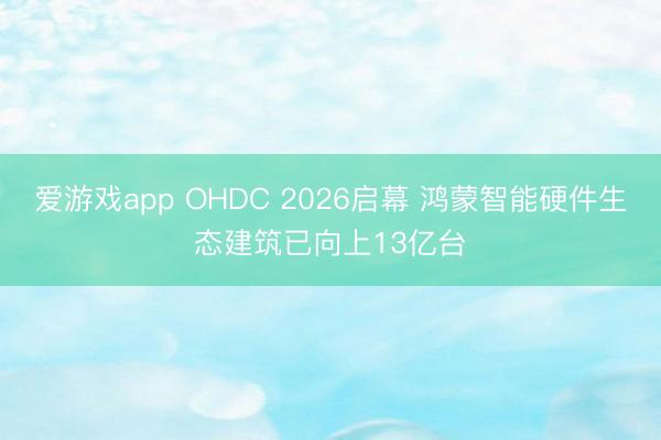 爱游戏app OHDC 2026启幕 鸿蒙智能硬件生态建筑已向上13亿台