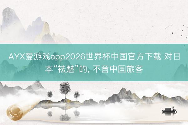 AYX爱游戏app2026世界杯中国官方下载 对日本“祛魅”的， 不啻中国旅客