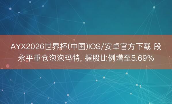 AYX2026世界杯(中国)IOS/安卓官方下载 段永平重仓泡泡玛特， 握股比例增至5.69%