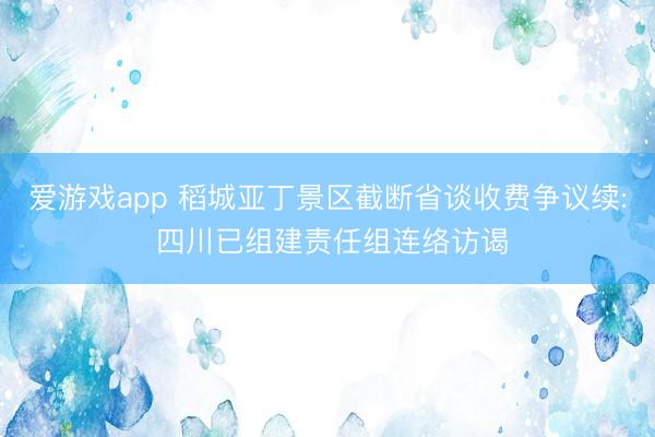 爱游戏app 稻城亚丁景区截断省谈收费争议续: 四川已组建责任组连络访谒