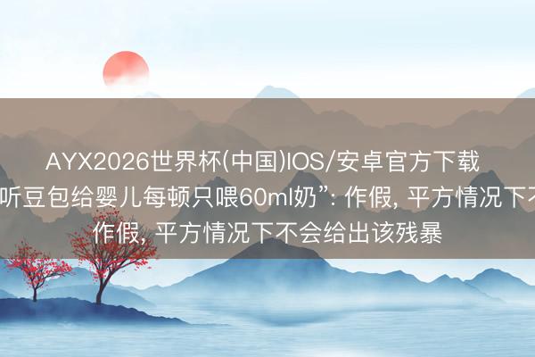 AYX2026世界杯(中国)IOS/安卓官方下载 豆包复兴“家长听豆包给婴儿每顿只喂60ml奶”: 作假， 平方情况下不会给出该残暴
