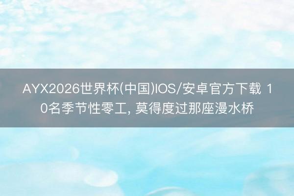AYX2026世界杯(中国)IOS/安卓官方下载 10名季节性零工， 莫得度过那座漫水桥