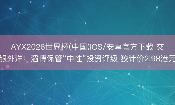 AYX2026世界杯(中国)IOS/安卓官方下载 交银外洋：滔博保管“中性”投资评级 狡计价2.98港元
