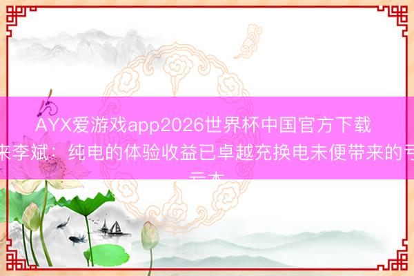 AYX爱游戏app2026世界杯中国官方下载 蔚来李斌：纯电的体验收益已卓越充换电未便带来的亏本