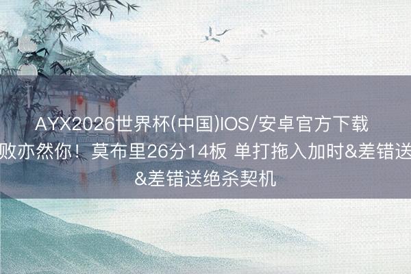 AYX2026世界杯(中国)IOS/安卓官方下载 成亦然你败亦然你！莫布里26分14板 单打拖入加时&差错送绝杀契机