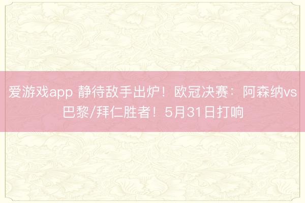 爱游戏app 静待敌手出炉！欧冠决赛：阿森纳vs巴黎/拜仁胜者！5月31日打响