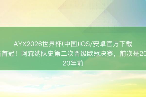 AYX2026世界杯(中国)IOS/安卓官方下载 冲击首冠！阿森纳队史第二次晋级欧冠决赛，前次是20年前