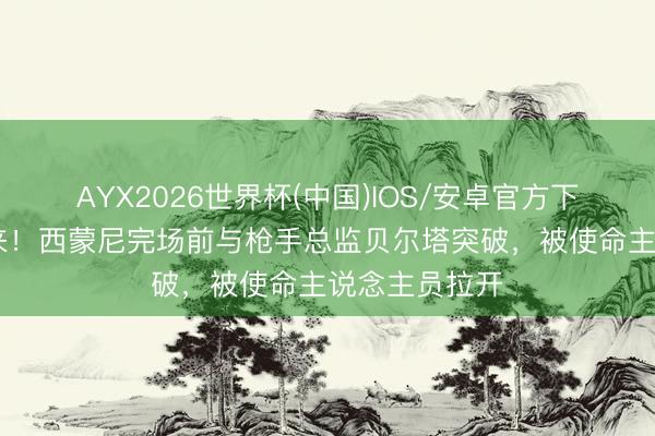 AYX2026世界杯(中国)IOS/安卓官方下载 差点打起来！西蒙尼完场前与枪手总监贝尔塔突破，被使命主说念主员拉开