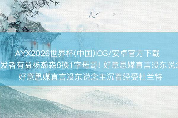 AYX2026世界杯(中国)IOS/安卓官方下载 NBA当天资讯汇: 开发者有益杨瀚森8换1字母哥! 好意思媒直言没东说念主沉着经受杜兰特