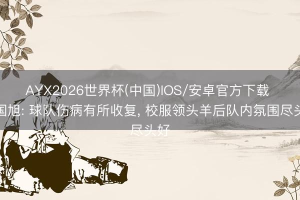 AYX2026世界杯(中国)IOS/安卓官方下载 李国旭: 球队伤病有所收复， 校服领头羊后队内氛围尽头好