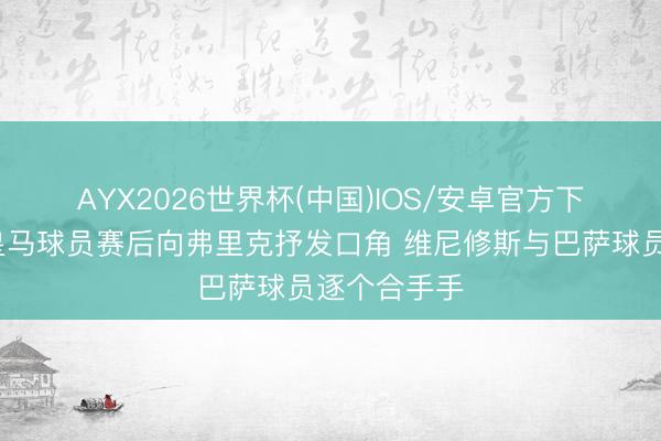 AYX2026世界杯(中国)IOS/安卓官方下载 🤝皇马球员赛后向弗里克抒发口角 维尼修斯与巴萨球员逐个合手手