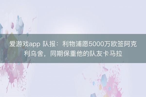 爱游戏app 队报：利物浦愿5000万欧签阿克利乌舍，同期保重他的队友卡马拉