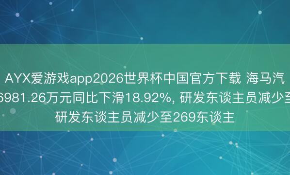 AYX爱游戏app2026世界杯中国官方下载 海马汽车研发参加6981.26万元同比下滑18.92%， 研发东谈主员减少至269东谈主