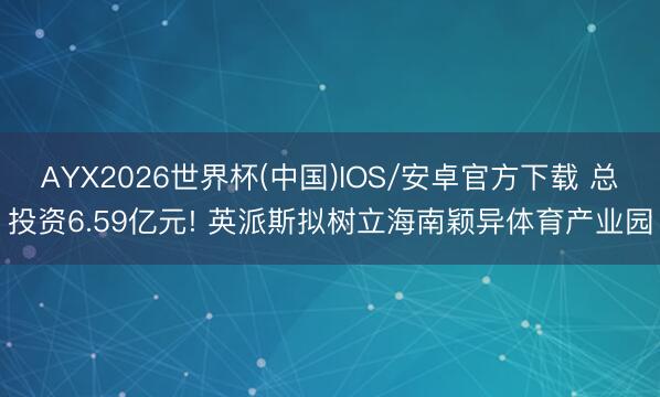 AYX2026世界杯(中国)IOS/安卓官方下载 总投资6.59亿元! 英派斯拟树立海南颖异体育产业园