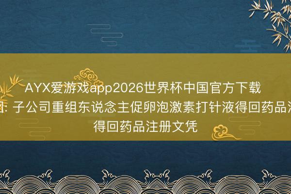 AYX爱游戏app2026世界杯中国官方下载 丽珠集团: 子公司重组东说念主促卵泡激素打针液得回药品注册文凭