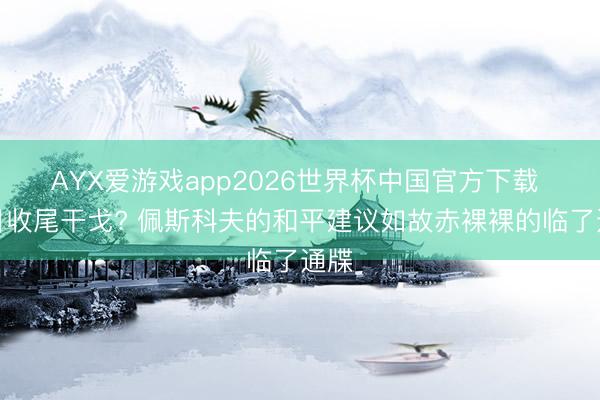 AYX爱游戏app2026世界杯中国官方下载 一日收尾干戈? 佩斯科夫的和平建议如故赤裸裸的临了通牒