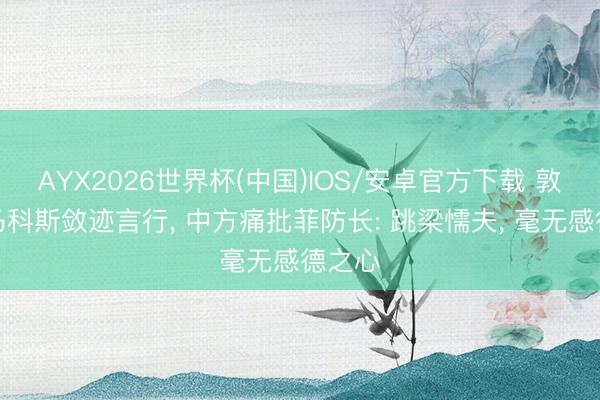 AYX2026世界杯(中国)IOS/安卓官方下载 敦促小马科斯敛迹言行， 中方痛批菲防长: 跳梁懦夫， 毫无感德之心