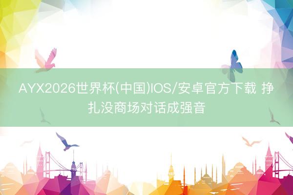 AYX2026世界杯(中国)IOS/安卓官方下载 挣扎没商场对话成强音