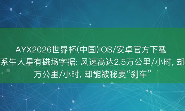 AYX2026世界杯(中国)IOS/安卓官方下载 科学家初度发现系生人星有磁场字据: 风速高达2.5万公里/小时, 却能被秘要“刹车”