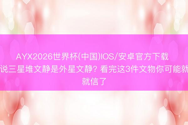 AYX2026世界杯(中国)IOS/安卓官方下载 众人说三星堆文静是外星文静? 看完这3件文物你可能就信了