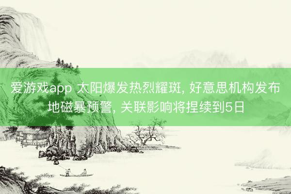 爱游戏app 太阳爆发热烈耀斑， 好意思机构发布地磁暴预警， 关联影响将捏续到5日