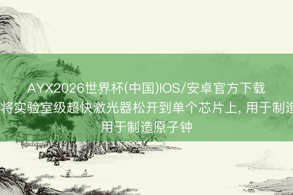 AYX2026世界杯(中国)IOS/安卓官方下载 科学家将实验室级超快激光器松开到单个芯片上, 用于制造原子钟