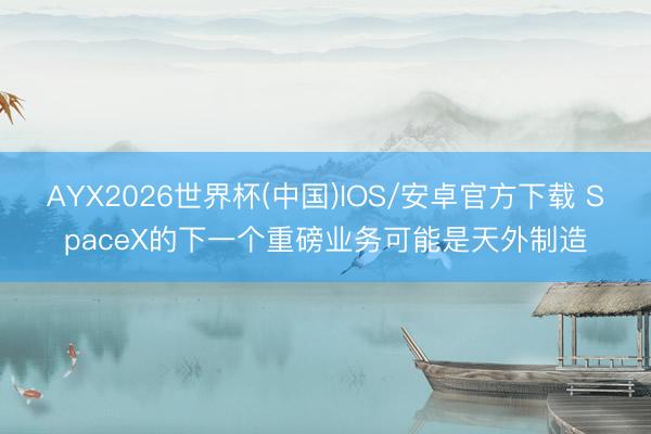 AYX2026世界杯(中国)IOS/安卓官方下载 SpaceX的下一个重磅业务可能是天外制造