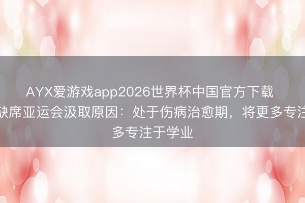 AYX爱游戏app2026世界杯中国官方下载 全红婵缺席亚运会汲取原因：处于伤病治愈期，将更多专注于学业