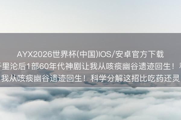 AYX2026世界杯(中国)IOS/安卓官方下载 【伤风逆袭战报】7天千里沦后1部60年代神剧让我从咳痰幽谷遗迹回生！科学分解这招比吃药还灵