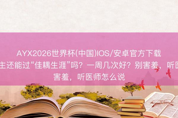 AYX2026世界杯(中国)IOS/安卓官方下载 老年东谈主还能过“佳耦生涯”吗？一周几次好？别害羞，听医师怎么说