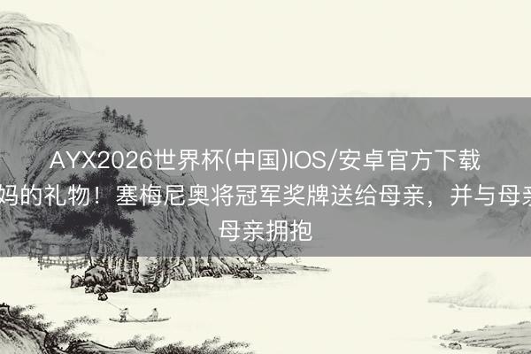 AYX2026世界杯(中国)IOS/安卓官方下载 给姆妈的礼物！塞梅尼奥将冠军奖牌送给母亲，并与母亲拥抱