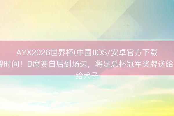 AYX2026世界杯(中国)IOS/安卓官方下载 温馨时间!B席赛自后到场边,将足总杯冠军奖牌送给犬子