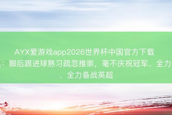 AYX爱游戏app2026世界杯中国官方下载 塞梅尼奥：脚后跟进球熟习疏忽推崇，毫不庆祝冠军、全力备战英超