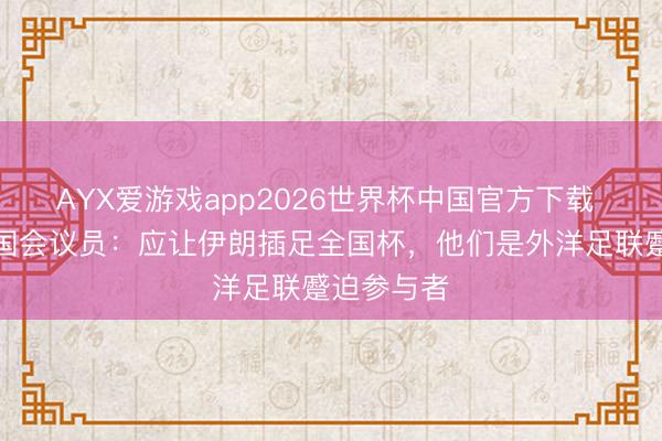 AYX爱游戏app2026世界杯中国官方下载 好意思国国会议员：应让伊朗插足全国杯，他们是外洋足联蹙迫参与者