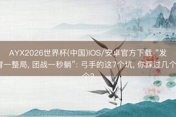 AYX2026世界杯(中国)IOS/安卓官方下载 “发育一整局， 团战一秒躺”: 弓手的这7个坑， 你踩过几个?