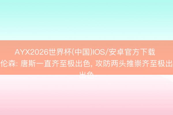 AYX2026世界杯(中国)IOS/安卓官方下载 布伦森: 唐斯一直齐至极出色， 攻防两头推崇齐至极出色