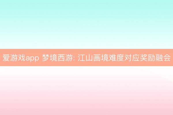 爱游戏app 梦境西游: 江山画境难度对应奖励融会