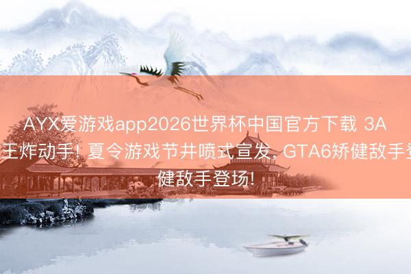 AYX爱游戏app2026世界杯中国官方下载 3A游戏王炸动手! 夏令游戏节井喷式宣发， GTA6矫健敌手登场!