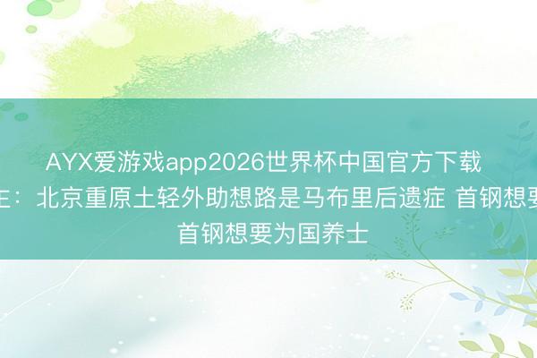 AYX爱游戏app2026世界杯中国官方下载 媒体东谈主：北京重原土轻外助想路是马布里后遗症 首钢想要为国养士