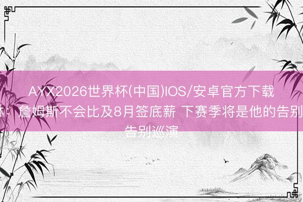 AYX2026世界杯(中国)IOS/安卓官方下载 铁林：詹姆斯不会比及8月签底薪 下赛季将是他的告别巡演
