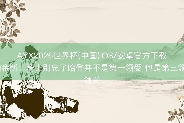 AYX2026世界杯(中国)IOS/安卓官方下载 帕金斯：骑士别忘了哈登并不是第一领受 他是第三领受