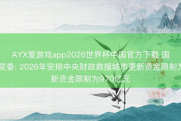 AYX爱游戏app2026世界杯中国官方下载 国度发展转变委: 2026年安排中央财政救援城市更新资金限制为970亿元